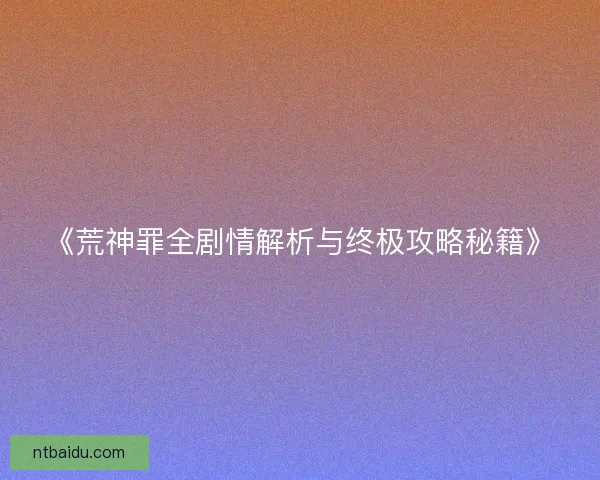 《荒神罪全剧情解析与终极攻略秘籍》