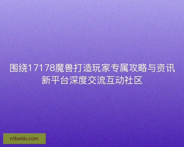 围绕17178魔兽打造玩家专属攻略与资讯新平台深度交流互动社区