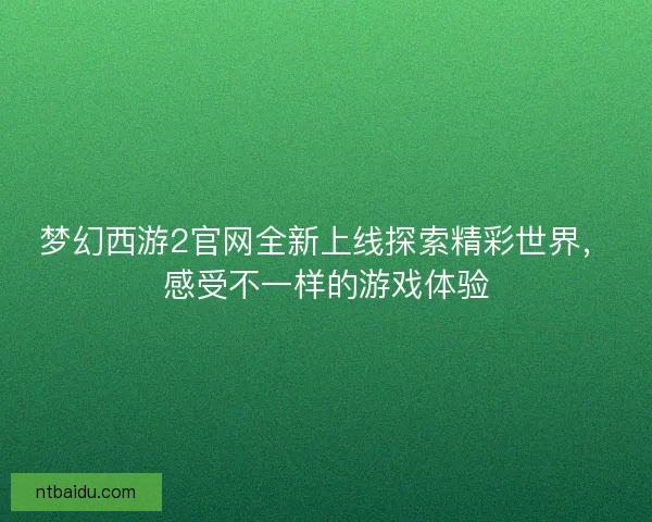 梦幻西游2官网全新上线探索精彩世界,感受不一样的游戏体验 梦幻西游2官网全新上线探索精彩世界,感受不一样的游戏体验