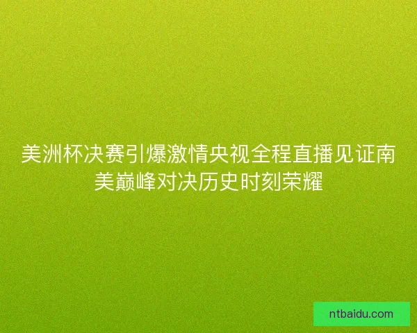 美洲杯决赛引爆激情央视全程直播见证南美巅峰对决历史时刻荣耀 美洲杯决赛引爆激情央视全程直播见证南美巅峰对决历史时刻荣耀