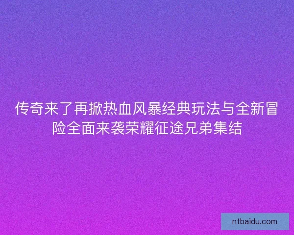 传奇来了再掀热血风暴经典玩法与全新冒险全面来袭荣耀征途兄弟集结