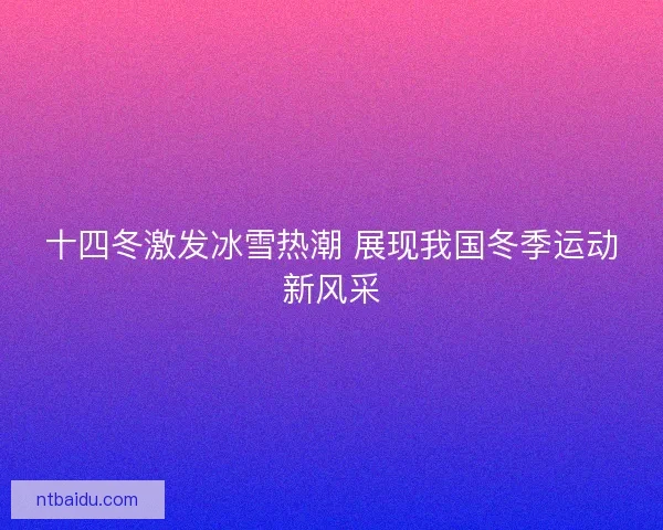 十四冬激发冰雪热潮 展现我国冬季运动新风采