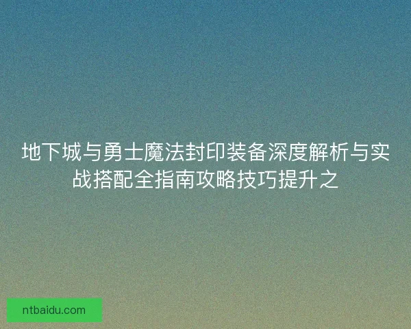 地下城与勇士魔法封印装备深度解析与实战搭配全指南攻略技巧提升之