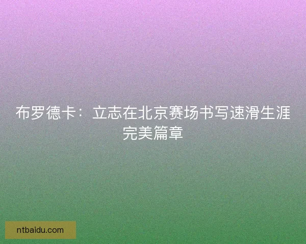 布罗德卡：立志在北京赛场书写速滑生涯完美篇章
