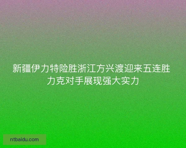 新疆伊力特险胜浙江方兴渡迎来五连胜 力克对手展现强大实力