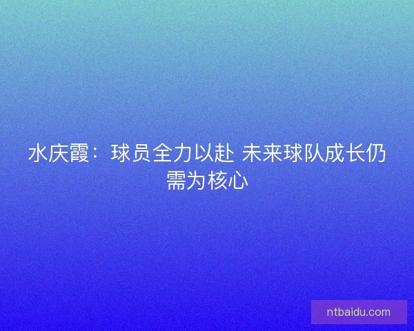 水庆霞：球员全力以赴 未来球队成长仍需为核心