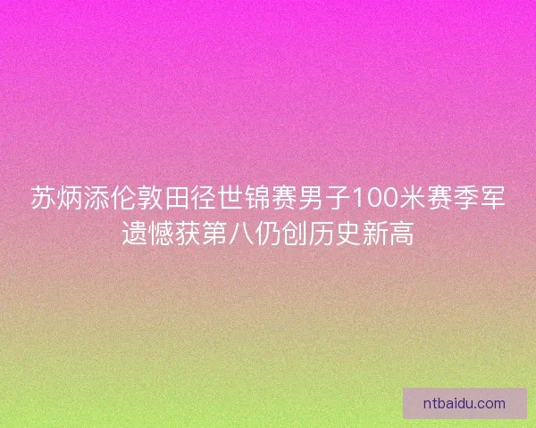 苏炳添伦敦田径世锦赛男子100米赛季军遗憾获第八仍创历史新高