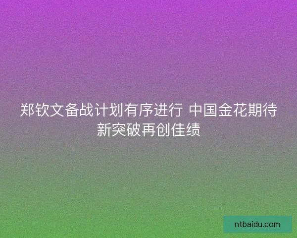 郑钦文备战计划有序进行 中国金花期待新突破再创佳绩