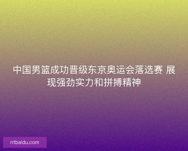 中国男篮成功晋级东京奥运会落选赛 展现强劲实力和拼搏精神 中国男篮成功晋级东京奥运会落选赛 展现强劲实力和拼搏精神