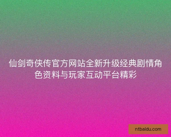 仙剑奇侠传官方网站全新升级经典剧情角色资料与玩家互动平台精彩