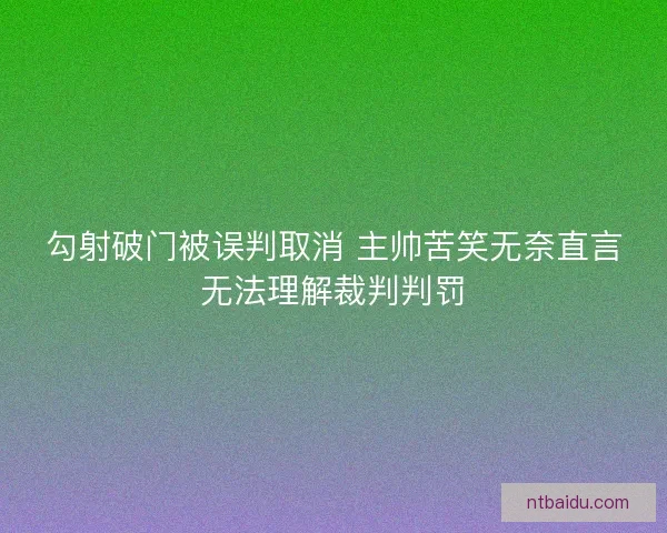 勾射破门被误判取消 主帅苦笑无奈直言无法理解裁判判罚 勾射破门被误判取消 主帅苦笑无奈直言无法理解裁判判罚