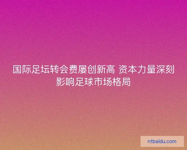 国际足坛转会费屡创新高 资本力量深刻影响足球市场格局