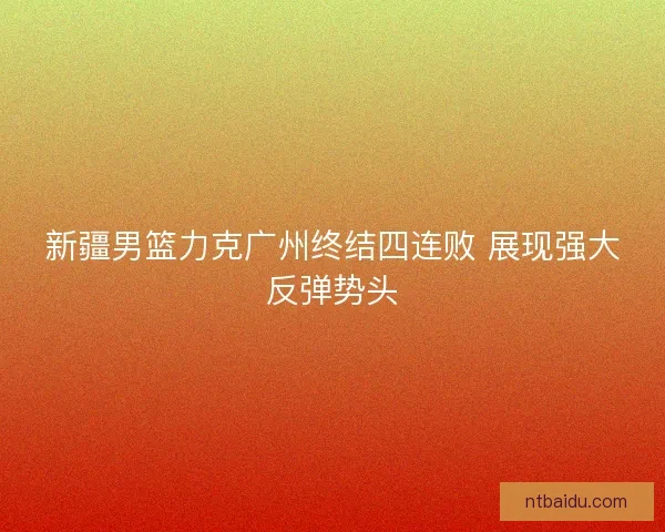 新疆男篮力克广州终结四连败 展现强大反弹势头