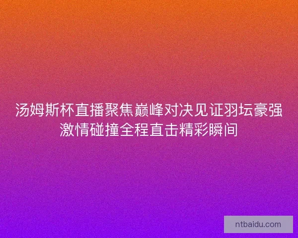 汤姆斯杯直播聚焦巅峰对决见证羽坛豪强激情碰撞全程直击精彩瞬间