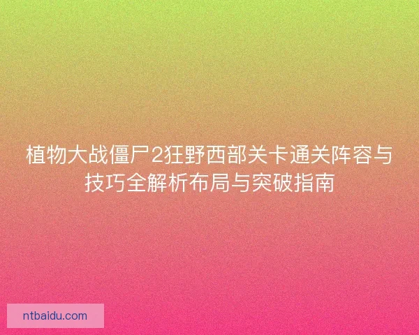 植物大战僵尸2狂野西部关卡通关阵容与技巧全解析布局与突破指南