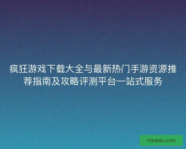 疯狂游戏下载大全与最新热门手游资源推荐指南及攻略评测平台一站式服务 疯狂游戏下载大全与最新热门手游资源推荐指南及攻略评测平台一站式服务