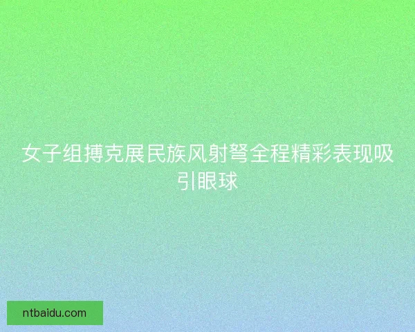 女子组搏克展民族风射弩全程精彩表现吸引眼球