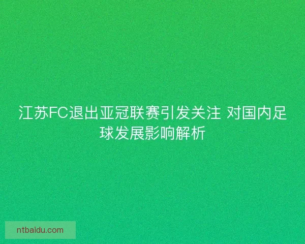 江苏FC退出亚冠联赛引发关注 对国内足球发展影响解析