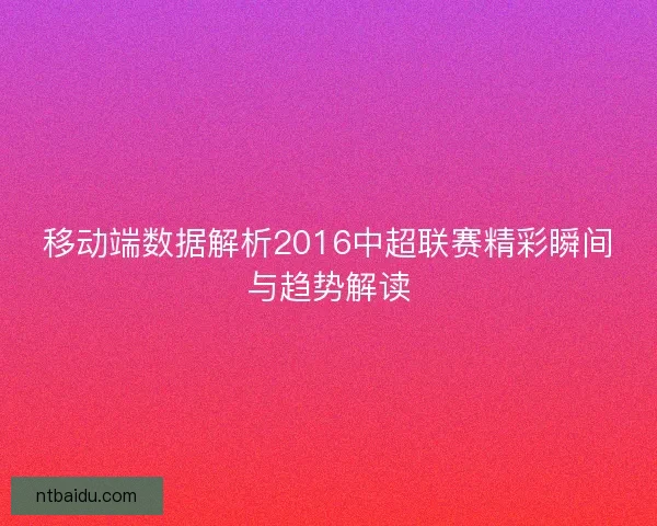 移动端数据解析2016中超联赛精彩瞬间与趋势解读