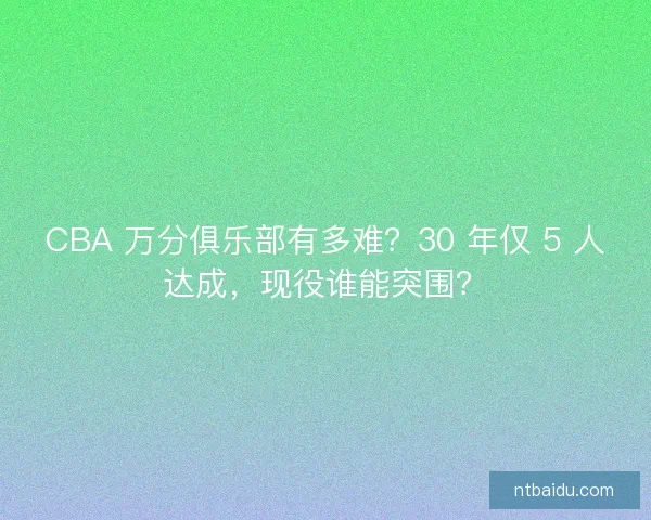 CBA 万分俱乐部有多难？30 年仅 5 人达成，现役谁能突围？