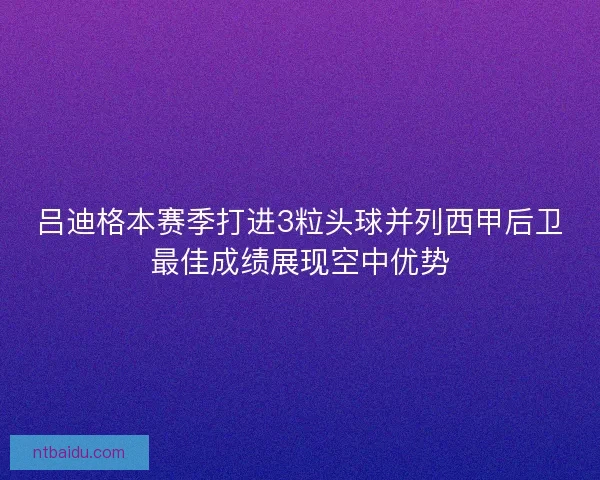 吕迪格本赛季打进3粒头球并列西甲后卫最佳成绩展现空中优势