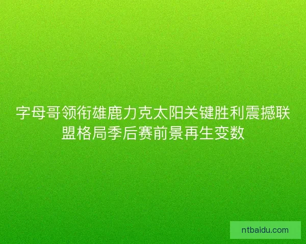字母哥领衔雄鹿力克太阳关键胜利震撼联盟格局季后赛前景再生变数