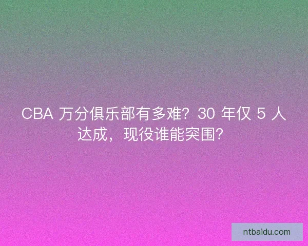 CBA 万分俱乐部有多难？30 年仅 5 人达成，现役谁能突围？