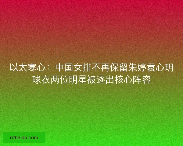 以太寒心：中国女排不再保留朱婷袁心玥球衣两位明星被逐出核心阵容