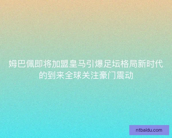 姆巴佩即将加盟皇马引爆足坛格局新时代的到来全球关注豪门震动