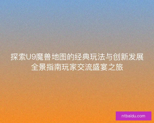 探索U9魔兽地图的经典玩法与创新发展全景指南玩家交流盛宴之旅