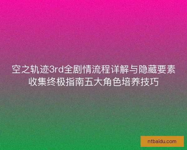 空之轨迹3rd全剧情流程详解与隐藏要素收集终极指南五大角色培养技巧