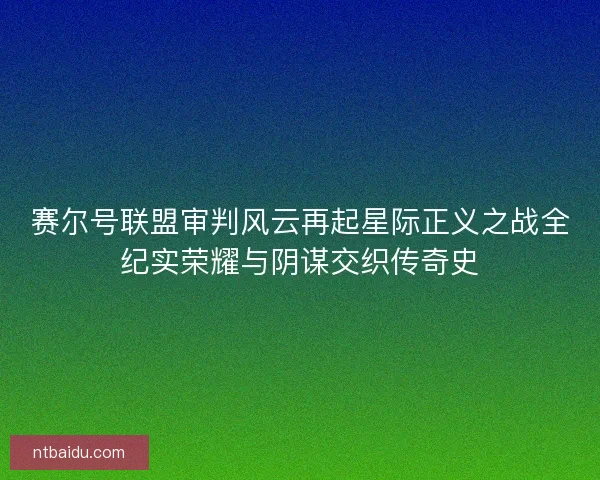 赛尔号联盟审判风云再起星际正义之战全纪实荣耀与阴谋交织传奇史