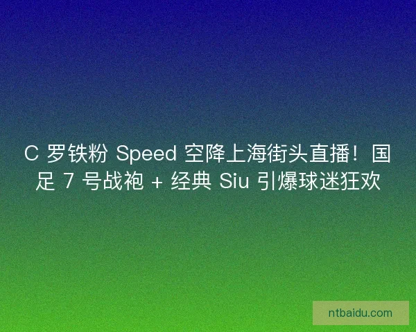 C 罗铁粉 Speed 空降上海街头直播！国足 7 号战袍 + 经典 Siu 引爆球迷狂欢
