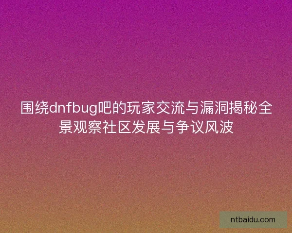 围绕dnfbug吧的玩家交流与漏洞揭秘全景观察社区发展与争议风波