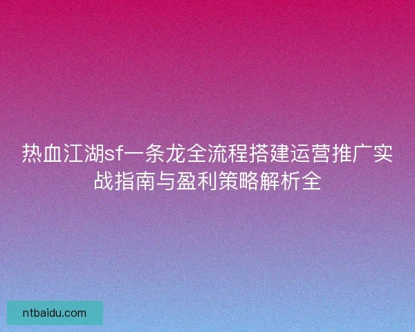 热血江湖sf一条龙全流程搭建运营推广实战指南与盈利策略解析全 热血江湖sf一条龙全流程搭建运营推广实战指南与盈利策略解析全