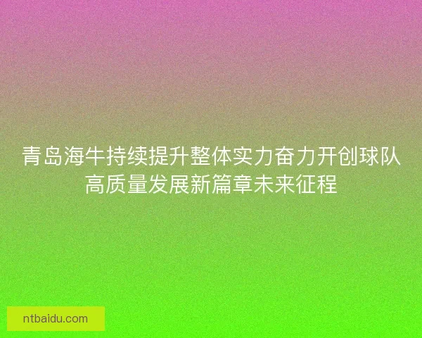 青岛海牛持续提升整体实力奋力开创球队高质量发展新篇章未来征程 青岛海牛持续提升整体实力奋力开创球队高质量发展新篇章未来征程