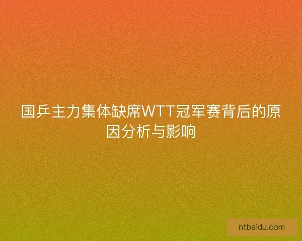 国乒主力集体缺席WTT冠军赛背后的原因分析与影响